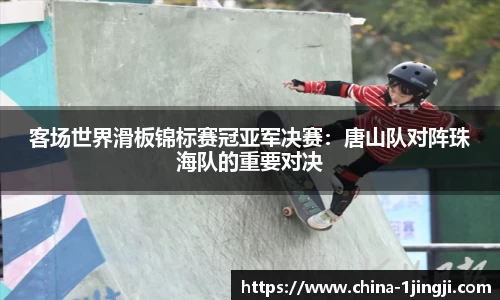 客场世界滑板锦标赛冠亚军决赛：唐山队对阵珠海队的重要对决